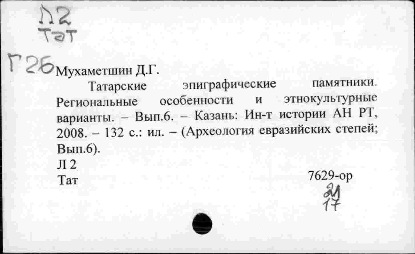 ﻿
Мухаметшин Д.Г.
Татарские эпиграфические памятники Региональные особенности и этнокультурные варианты. — Вып.6. — Казань: Ин-т истории АН Р1, 2008. - 132 с.: ил. - (Археология евразийских степей; Вып.6).
Л2
Тат
7629-op